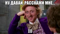 ну давай, расскажи мне... )))