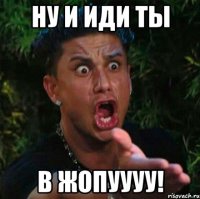 ну и иди ты в жопуууу!