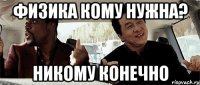 физика кому нужна? никому конечно