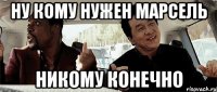 ну кому нужен марсель никому конечно