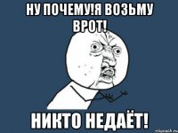 ну почему!я возьму врот! никто недаёт!