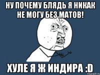 ну почему блядь я никак не могу без матов! хуле я ж индира :d