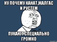 ну почему канат,жалгас и рустем пукают специально громко