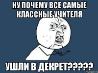 ну почему все самые классные учителя ушли в декрет???