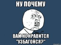 ну почему вам не нравится "узбагойся?"