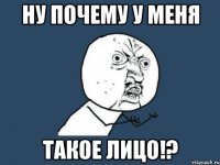 ну почему у меня такое лицо!?