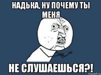 надька, ну почему ты меня не слушаешься?!