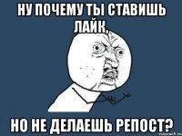 ну почему ты ставишь лайк, но не делаешь репост?