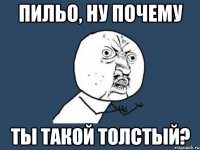 пильо, ну почему ты такой толстый?