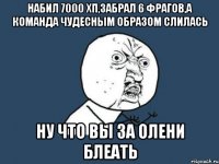 набил 7000 хп,забрал 6 фрагов,а команда чудесным образом слилась ну что вы за олени блеать