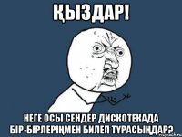 Қыздар! неге осы сендер дискотекада бір-бірлеріңмен билеп тұрасыңдар?