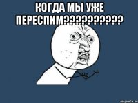 когда мы уже переспим??? 