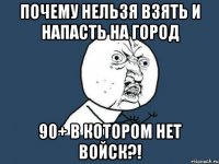 почему нельзя взять и напасть на город 90+ в котором нет войск?!