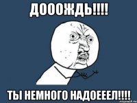 дооождь!!! ты немного надоееел!!!