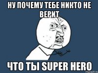 ну почему тебе никто не верит что ты super hero