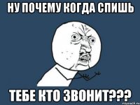 ну почему когда спишь тебе кто звонит???