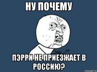 ну почему пэрри не приезжает в россию?