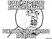 первый раз сделал домашнее задание училка не стала не у кого проверять