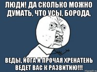 люди! да сколько можно думать, что усы, борода, веды, йога и прочая хренатень ведет вас к развитию!!!