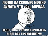 люди! да сколько можно думать, что усы, борода, веды, йога и прочая хренатень ведет вас к развитию?!!!