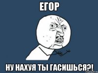 егор ну нахуя ты гасишься?!