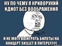 ну по чему я криворукий идиот без воображения и не могу выиграть билеты на концерт skillet в питере???!