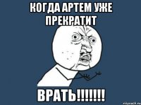 когда артем уже прекратит врать!!!