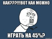 как???!!!вот как можно играть на 45%?