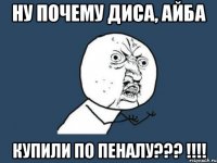 ну почему диса, айба купили по пеналу??? !!!