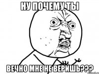 ну почему ты вечно мне не веришь???