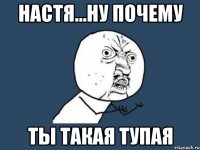 настя...ну почему ты такая тупая