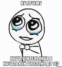 ну почему наша учительница в начальной школе,не до 11?