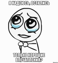 я надеюсь, остались только хорошие впечатления?