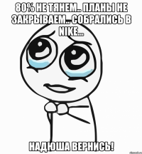 80% не тянем.. планы не закрываем.. собрались в nike... надюша вернись!