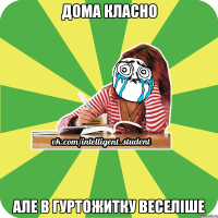 дома класно але в гуртожитку веселіше