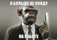 я больше не пойду на работу