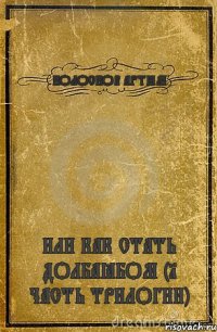 КОЛОСКОВ АРТЁМ ИЛИ КАК СТАТЬ ДОЛБАЁБОМ (1 ЧАСТЬ ТРИЛОГИИ)