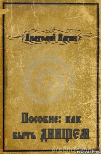 Анатолий Вагин Пособие: как быть ДНИЩЕМ