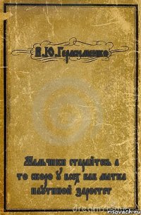 В.Ю.Герасименко Мальчики старайтесь а то скоро у всех баб матка паутиной заростет