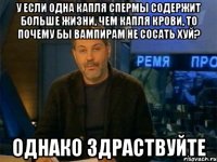 у если одна капля спермы содержит больше жизни, чем капля крови, то почему бы вампирам не сосать хуй? однако здраствуйте