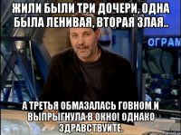 жили были три дочери, одна была ленивая, вторая злая.. а третья обмазалась говном и выпрыгнула в окно! однако здравствуйте.