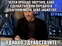 челси проебал эвертону, озил сделал голевую передачу в дебютном матче, бейл забил гол однако здравствуйте