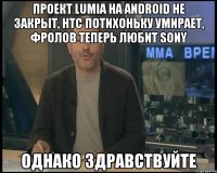 проект lumia на android не закрыт, htc потихоньку умирает, фролов теперь любит sony однако здравствуйте