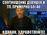 соотношение девушек и тп, примерно 60/40 однако, здравствуйте!