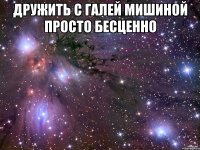 дружить с галей мишиной просто бесценно 