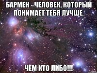 бармен - человек, который понимает тебя лучше, чем кто либо!!!