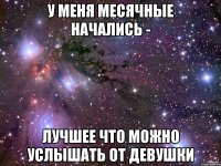 у меня месячные начались - лучшее что можно услышать от девушки