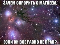 зачем спрорить с матвеем, если он все равно не прав?