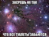 засрешь их так что все туалеты забьются