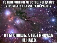 то невероятное чувство, когда все утром бегут на учебу, на работу а ты спишь, а тебе никуда не надо